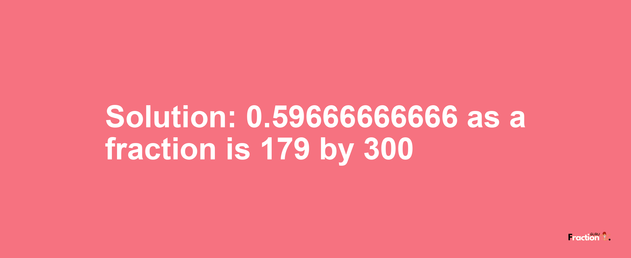 Solution:0.59666666666 as a fraction is 179/300